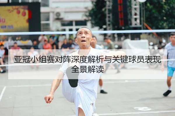 亚冠小组赛对阵深度解析与关键球员表现全景解读